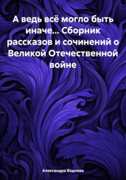 Скачать книгу А ведь всё могло быть иначе… Сборник рассказов и сочинений о Великой Отечественной войне