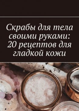 Скачать книгу Скрабы для тела своими руками: 20 рецептов для гладкой кожи