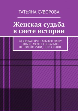 Скачать книгу Женская судьба в свете истории. Разбивая хрустальную чашу любви, можно поранить не только руки, но и сердце