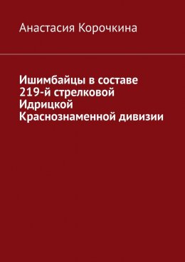 Скачать книгу Ишимбайцы в составе 219-й стрелковой Идрицкой Краснознаменной дивизии