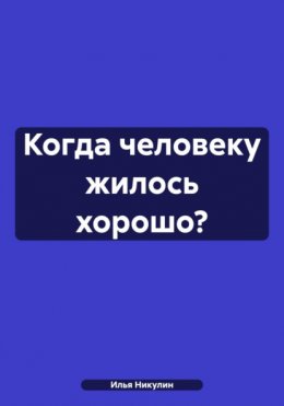 Скачать книгу Когда человеку жилось хорошо?