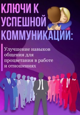 Скачать книгу Ключи к успешной коммуникации: Улучшение навыков общения для процветания в работе и отношениях