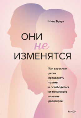 Скачать книгу Они не изменятся. Как взрослым детям преодолеть травмы и освободиться от токсичного влияния родителей