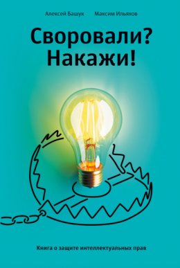 Скачать книгу Своровали? Накажи! Книга о защите интеллектуальных прав