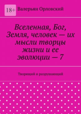 Скачать книгу Вселенная, Бог, Земля, человек – их мысли творцы жизни и ее эволюции – 7. Творящий и разрушающий