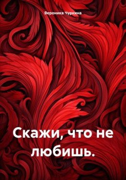 Скачать книгу Скажи, что не любишь.