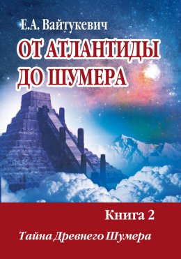 Скачать книгу От Атлантиды до Шумера. Книга 2. Тайна древнего Шумера