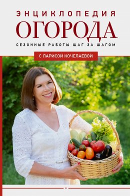 Скачать книгу Энциклопедия огорода с Ларисой Кочелаевой. Сезонные работы шаг за шагом