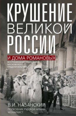 Скачать книгу Крушение великой России и Дома Романовых. Воспоминания помощника московского градоначальника