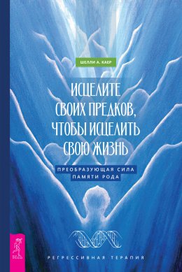 Скачать книгу Исцелите своих предков, чтобы исцелить свою жизнь: преобразующая сила памяти рода