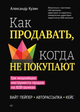 Скачать книгу Как продавать, когда не покупают. Три мощнейших инструмента продаж на B2B-рынках