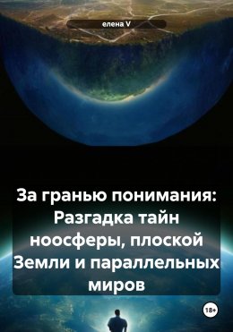 Скачать книгу За гранью понимания: Разгадка тайн ноосферы, плоской Земли и параллельных миров