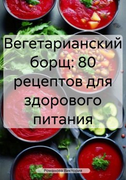 Скачать книгу Вегетарианский борщ: 80 рецептов для здорового питания