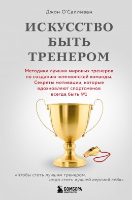 Скачать книгу Искусство быть тренером. Методики лучших мировых тренеров по созданию чемпионской команды. Секреты мотивации, которые вдохновляют спортсменов всегда быть № 1