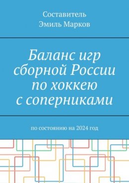 Скачать книгу Баланс игр сборной России по хоккею с соперниками. По состоянию на 2024 год