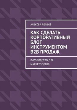 Скачать книгу Как сделать корпоративный блог инструментом B2B продаж. Руководство для маркетологов