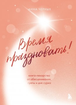 Скачать книгу Время праздновать! Книга-лекарство от обесценивания, суеты и «дня сурка»