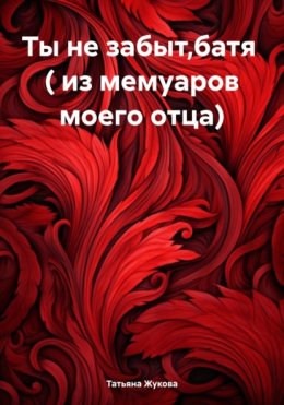 Скачать книгу Ты не забыт,батя ( из мемуаров моего отца)