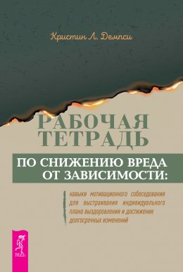 Скачать книгу Рабочая тетрадь по снижению вреда от зависимости: навыки мотивационного собеседования для выстраивания индивидуального плана выздоровления и достижения долгосрочных изменений