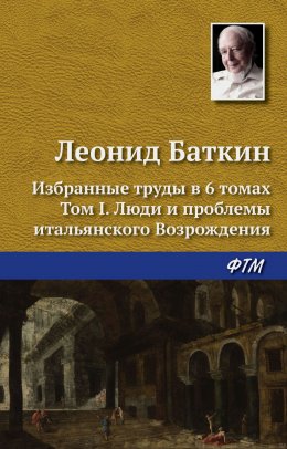 Скачать книгу Избранные труды в 6 томах. Том 1. Люди и проблемы итальянского Возрождения