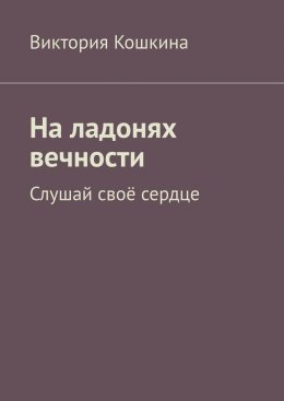 Скачать книгу На ладонях вечности. Слушай своё сердце