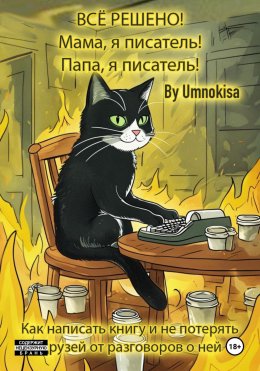 Скачать книгу Всё решено! Мама, я писатель! Папа, я писатель! Как написать книгу и не потерять друзей от разговоров о ней