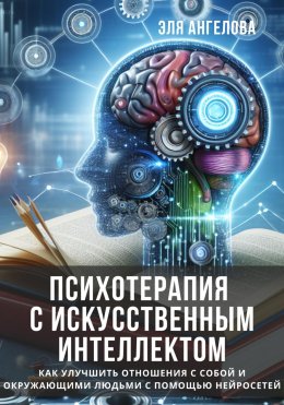 Скачать книгу Психотерапия с искусственным интеллектом. Как улучшить отношения с собой и окружающими людьми с помощью нейросетей