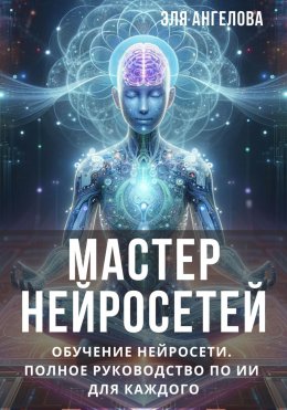 Скачать книгу Мастер нейросетей. Обучение нейросети. Полное руководство по ИИ для каждого