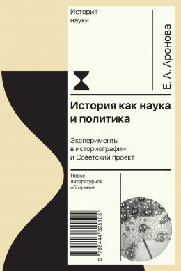 Скачать книгу История как наука и политика. Эксперименты в историографии и Советский проект