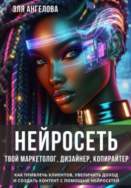 Скачать книгу Нейросеть твой маркетолог, дизайнер, копирайтер. Как привлечь клиентов, увеличить доход и создать контент с помощью нейросетей.