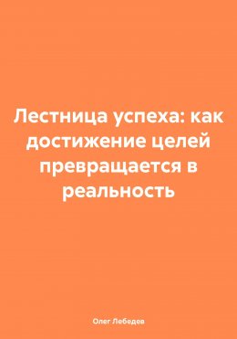 Скачать книгу Лестница успеха: как достижение целей превращается в реальность