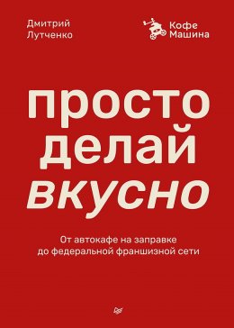 Скачать книгу Просто делай вкусно. От автокафе на заправке до федеральной франшизной сети Coffee Machine