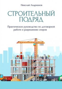 Скачать книгу Строительный подряд. Практическое руководство по договорной работе и разрешению споров