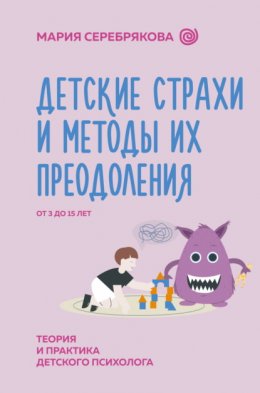 Скачать книгу Детские страхи и методы их преодоления. От 3 до 15 лет. Теория и практика детского психолога