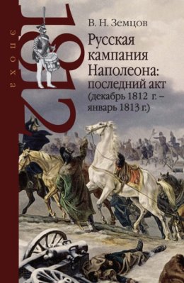 Скачать книгу Русская кампания Наполеона: последний акт (декабрь 1812 г. – январь 1813 г.)