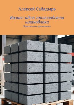 Скачать книгу Бизнес-идея: производство шлакоблока. Практическое руководство