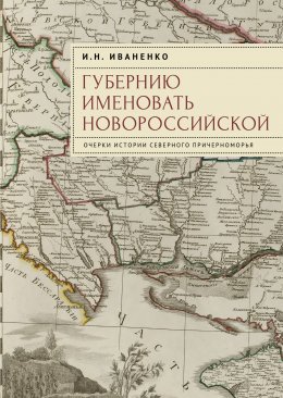 Скачать книгу Губернию именовать Новороссийской. Очерки истории Северного Причерноморья