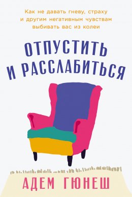 Скачать книгу Отпустить и расслабиться: Как не давать гневу, страху и другим негативным чувствам выбивать вас из колеи