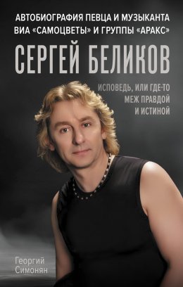 Скачать книгу Сергей Беликов. Исповедь, или где-то меж Правдой и Истиной. Автобиография певца и музыканта ВИА «Самоцветы» и группы «Аракс»