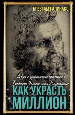 Скачать книгу Как украсть миллион. Жизнь и удивительные приключения Бенвенуто Челлини, гения Возрождения