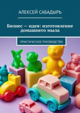 Скачать книгу Бизнес – идея: изготовление домашнего мыла. Практическое руководство