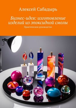 Скачать книгу Бизнес-идея: изготовление изделий из эпоксидной смолы. Практическое руководство