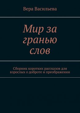 Скачать книгу Мир за гранью слов. Сборник коротких рассказов для взрослых о доброте и преображении