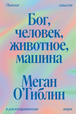 Скачать книгу Бог, человек, животное, машина. Поиски смысла в расколдованном мире