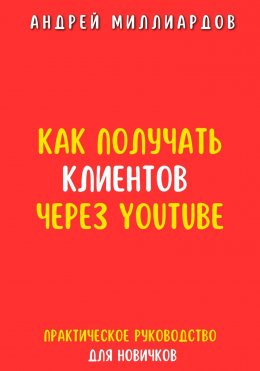 Скачать книгу Как получать клиентов через YouTube. Практическое руководство для новичков