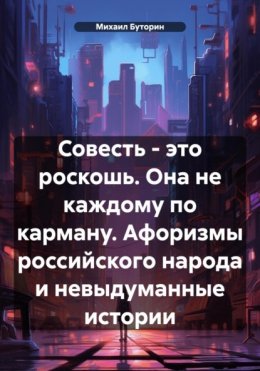 Скачать книгу Совесть – это роскошь. Она не каждому по карману. Афоризмы российского народа и невыдуманные истории