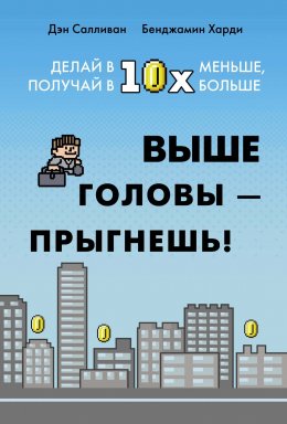 Скачать книгу Выше головы – прыгнешь! Делай в 10х меньше, получай в 10х больше