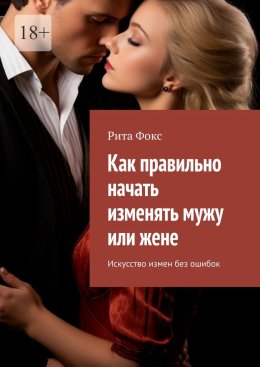 Скачать книгу Как правильно начать изменять мужу или жене. Искусство измен без ошибок