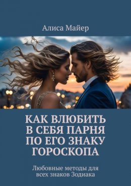 Скачать книгу Как влюбить в себя парня по его знаку гороскопа. Любовные методы для всех знаков Зодиака