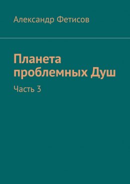 Скачать книгу Планета проблемных Душ. Часть 3